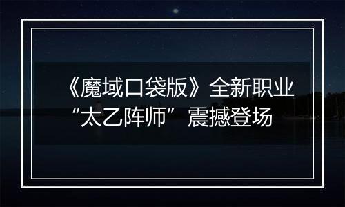 《魔域口袋版》全新职业“太乙阵师”震撼登场