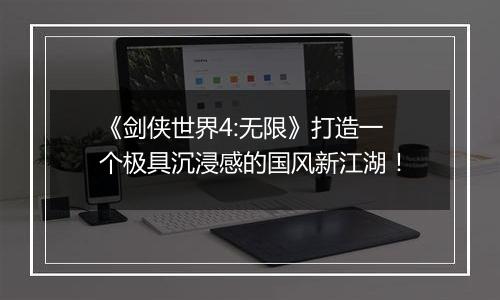 《剑侠世界4:无限》打造一个极具沉浸感的国风新江湖！