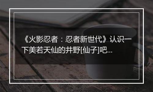 《火影忍者：忍者新世代》认识一下美若天仙的井野[仙子]吧!