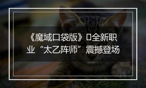 《魔域口袋版》​全新职业“太乙阵师”震撼登场