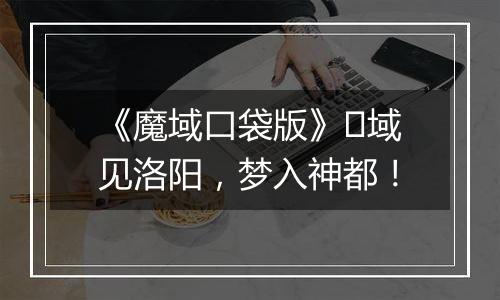 《魔域口袋版》​域见洛阳，梦入神都！