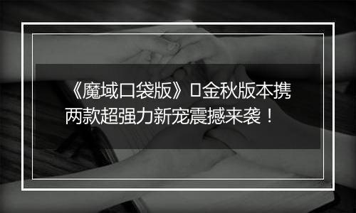 《魔域口袋版》​金秋版本携两款超强力新宠震撼来袭！
