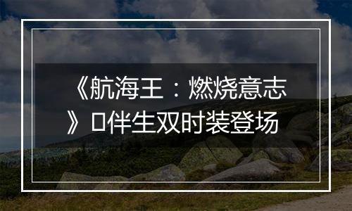 《航海王：燃烧意志》​伴生双时装登场