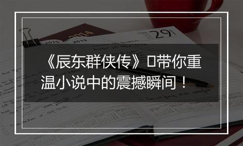 《辰东群侠传》​带你重温小说中的震撼瞬间！