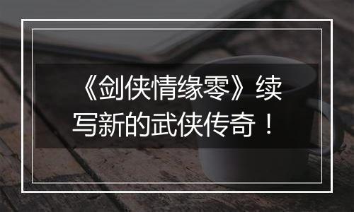 《剑侠情缘零》续写新的武侠传奇！