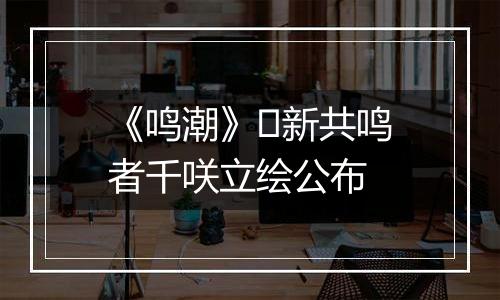 《鸣潮》​新共鸣者千咲立绘公布