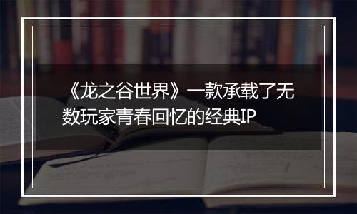 《龙之谷世界》一款承载了无数玩家青春回忆的经典IP