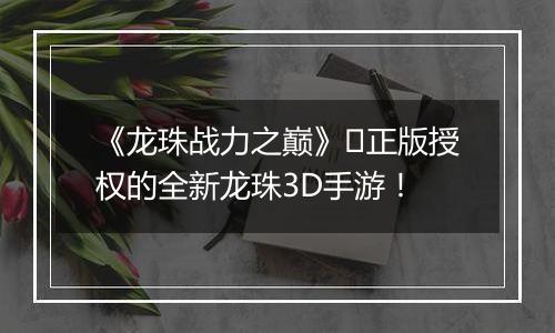 《龙珠战力之巅》​正版授权的全新龙珠3D手游！