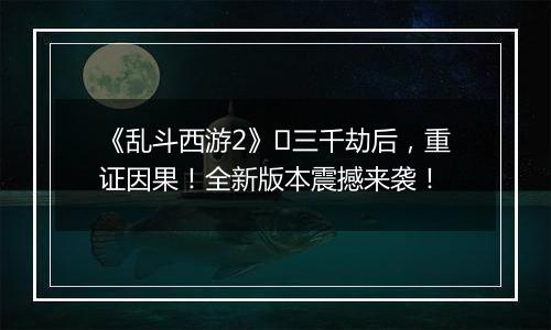 《乱斗西游2》​三千劫后，重证因果！全新版本震撼来袭！