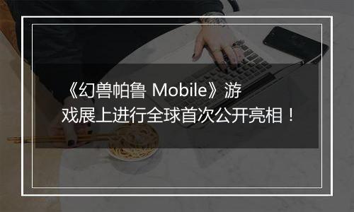 《幻兽帕鲁 Mobile》游戏展上进行全球首次公开亮相！