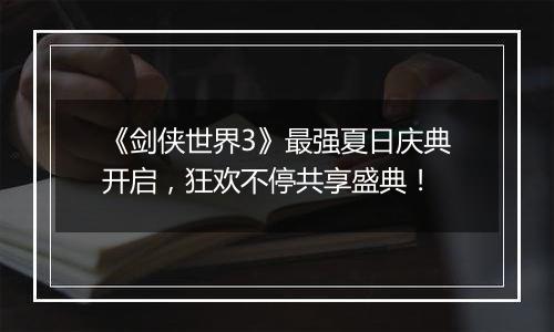 《剑侠世界3》最强夏日庆典开启，狂欢不停共享盛典！