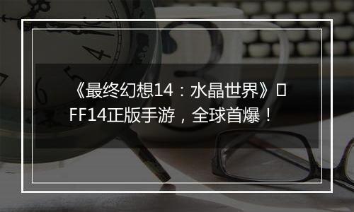 《最终幻想14：水晶世界》​FF14正版手游，全球首爆！