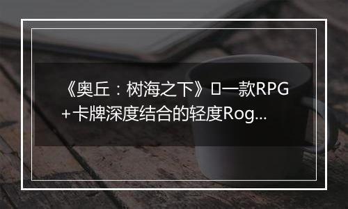 《奥丘：树海之下》​一款RPG+卡牌深度结合的轻度Rogue冒险游戏