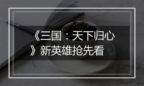 《三国：天下归心》新英雄抢先看