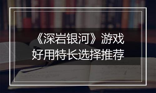 《深岩银河》游戏好用特长选择推荐