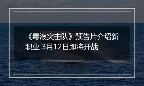 《毒液突击队》预告片介绍新职业 3月12日即将开战