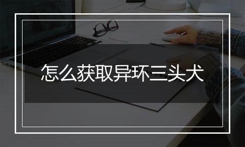 怎么获取异环三头犬
