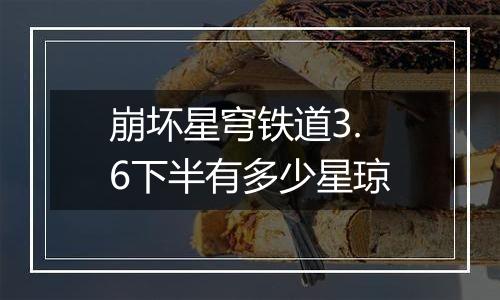 崩坏星穹铁道3.6下半有多少星琼