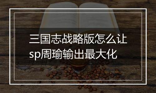 三国志战略版怎么让sp周瑜输出最大化