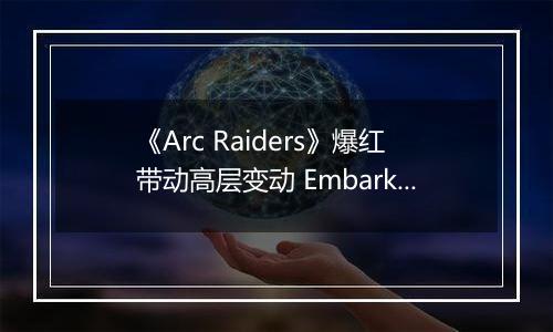 《Arc Raiders》爆红带动高层变动 Embark创始人升任Nexon执行董事长