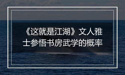 《这就是江湖》文人雅士参悟书房武学的概率