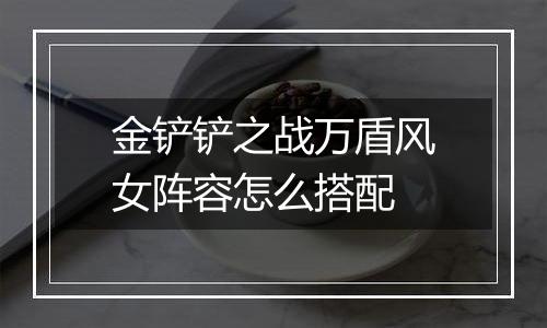 金铲铲之战万盾风女阵容怎么搭配