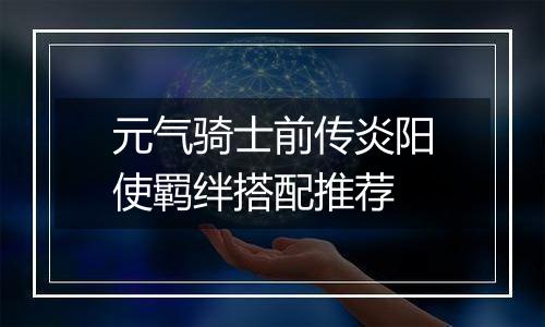 元气骑士前传炎阳使羁绊搭配推荐