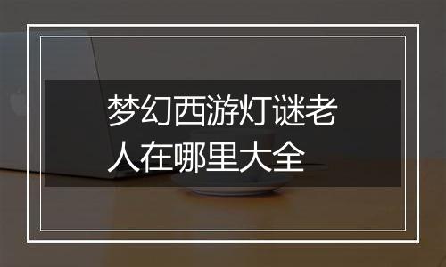 梦幻西游灯谜老人在哪里大全