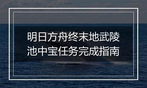 明日方舟终末地武陵池中宝任务完成指南