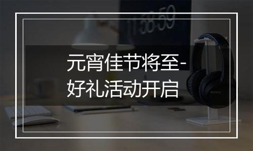 元宵佳节将至-好礼活动开启