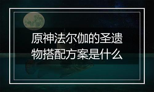 原神法尔伽的圣遗物搭配方案是什么