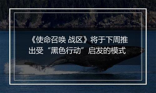 《使命召唤 战区》将于下周推出受“黑色行动”启发的模式