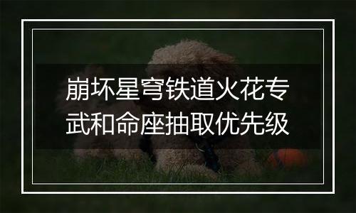 崩坏星穹铁道火花专武和命座抽取优先级