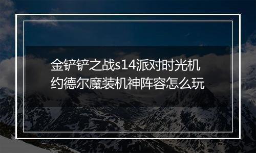 金铲铲之战s14派对时光机约德尔魔装机神阵容怎么玩