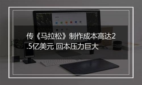 传《马拉松》制作成本高达2.5亿美元 回本压力巨大