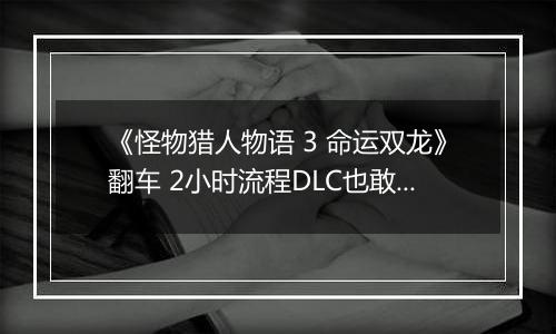 《怪物猎人物语 3 命运双龙》翻车 2小时流程DLC也敢买50元