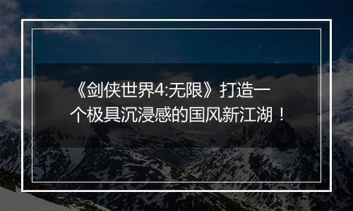 《剑侠世界4:无限》打造一个极具沉浸感的国风新江湖！