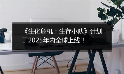 《生化危机：生存小队》计划于2025年内全球上线！