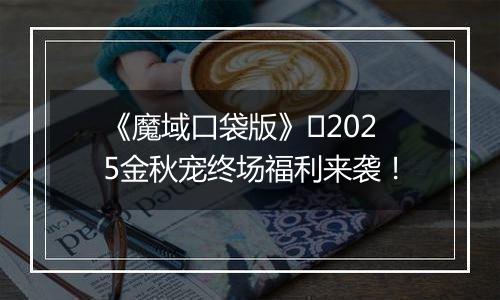 《魔域口袋版》​2025金秋宠终场福利来袭！