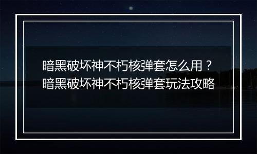 暗黑破坏神不朽核弹套怎么用?暗黑破坏神不朽核弹套玩法攻略