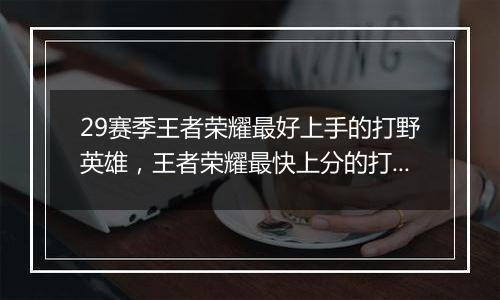 29赛季王者荣耀最好上手的打野英雄,王者荣耀最快上分的打野英雄前五排行