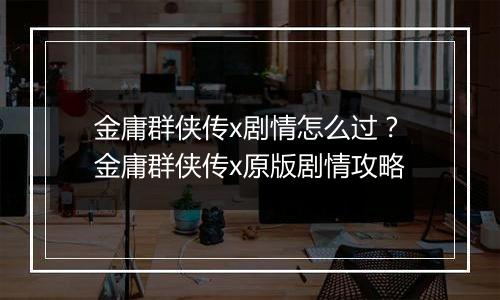 金庸群侠传x剧情怎么过?金庸群侠传x原版剧情攻略