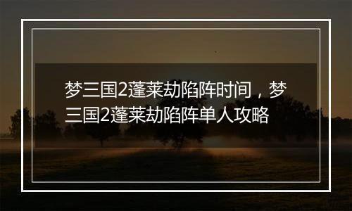 梦三国2蓬莱劫陷阵时间,梦三国2蓬莱劫陷阵单人攻略