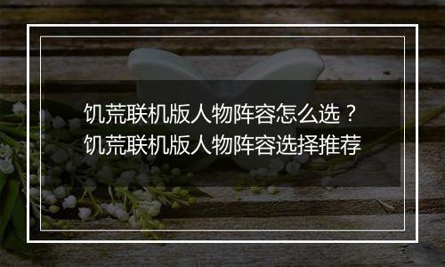 饥荒联机版人物阵容怎么选?饥荒联机版人物阵容选择推荐