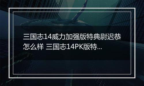 三国志14威力加强版特典尉迟恭怎么样 三国志14PK版特典人物尉迟恭背景介绍