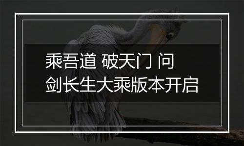 乘吾道 破天门 问剑长生大乘版本开启