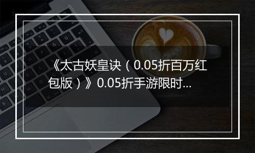 《太古妖皇诀（0.05折百万红包版）》0.05折手游限时玩法介绍