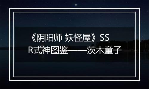 《阴阳师 妖怪屋》SSR式神图鉴——茨木童子