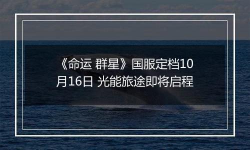 《命运 群星》国服定档10月16日 光能旅途即将启程
