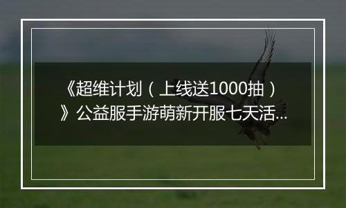 《超维计划（上线送1000抽）》公益服手游萌新开服七天活动避坑指南